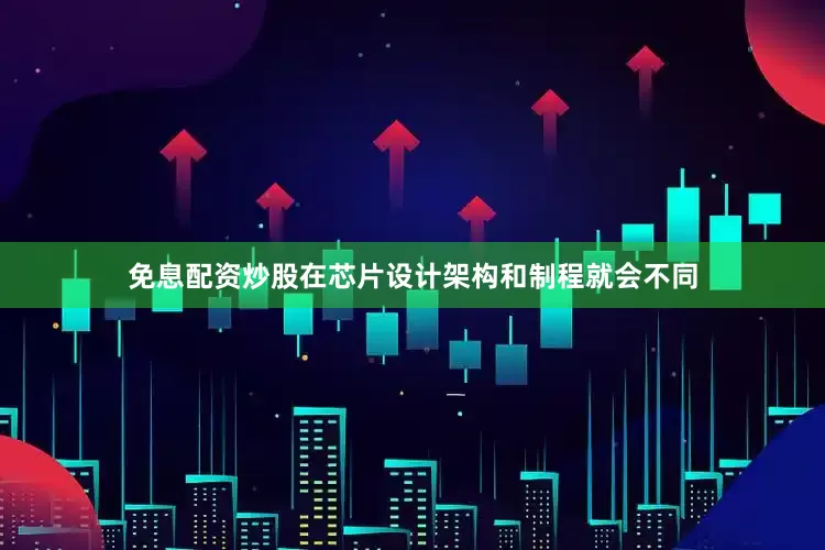 免息配资炒股在芯片设计架构和制程就会不同