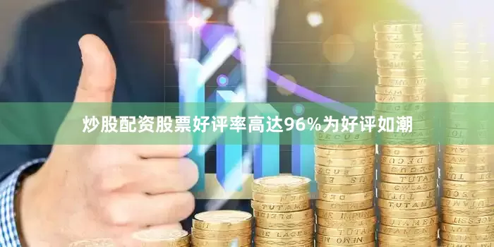 炒股配资股票好评率高达96%为好评如潮