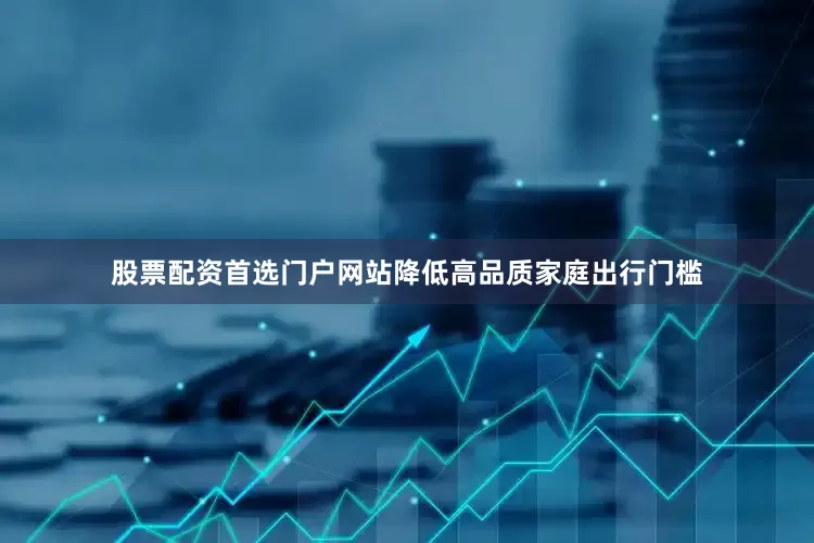 股票配资首选门户网站降低高品质家庭出行门槛
