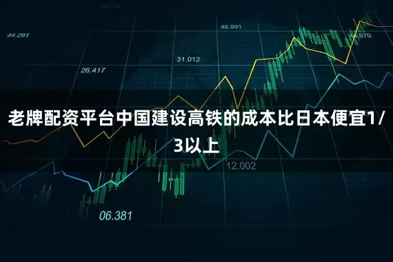 老牌配资平台中国建设高铁的成本比日本便宜1/3以上