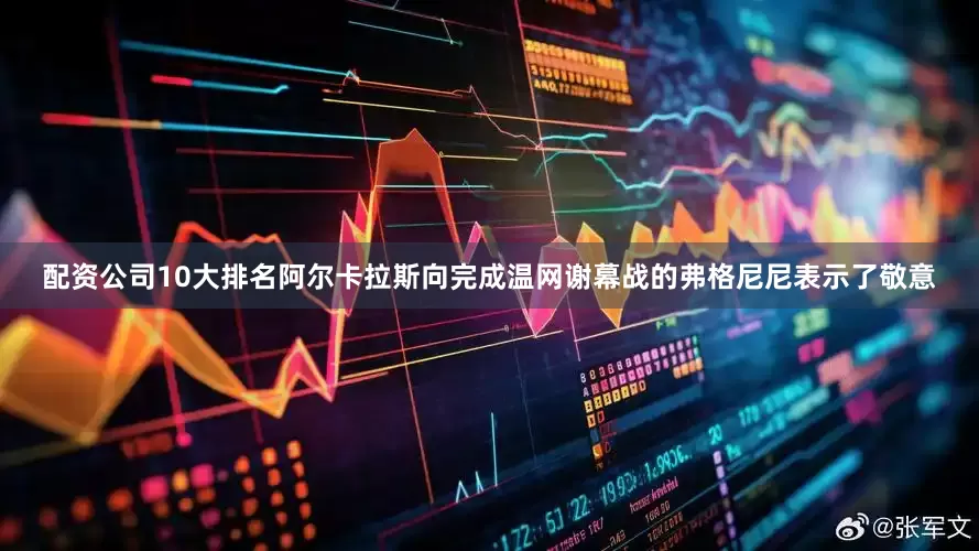 配资公司10大排名阿尔卡拉斯向完成温网谢幕战的弗格尼尼表示了敬意