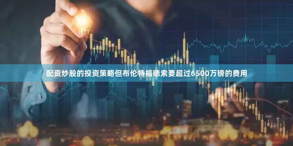 配资炒股的投资策略但布伦特福德索要超过6500万镑的费用